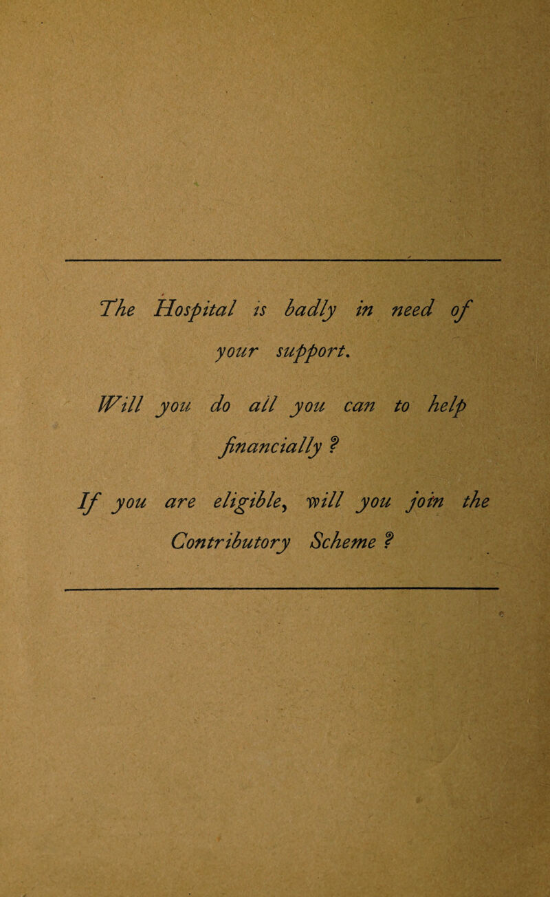 The Hospital is badly in need of your support. Will you do all you can to help financially f If you are eligible, 'mil you join the Contributory Scheme f