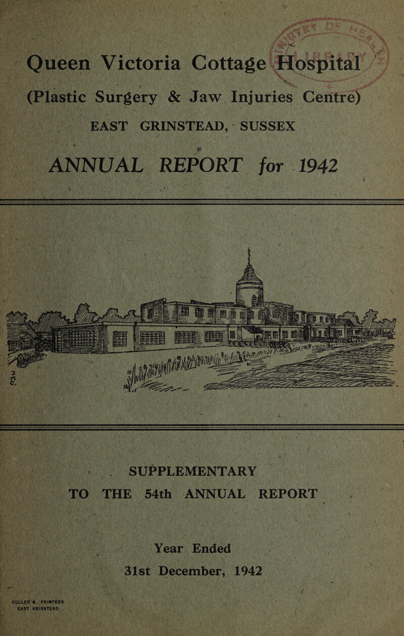 Queen Victoria Cottage Hospital iy • f ++*** (Plastic Surgery & Jaw Injuries Centre) EAST GRINSTEAD, SUSSEX ♦ ANNUAL REPORT for 1942 ' 1 ,, f • V * f SUPPLEMENTARY TO THE 54th ANNUAL REPORT Year Ended 31st December, 1942 CULLEN'S, PRINTERS EAST GRINSTEAD f