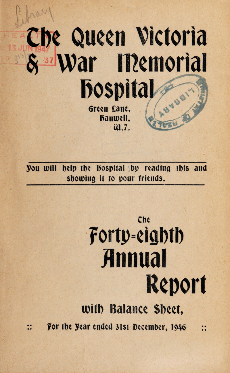 you will help the Bospital 5bp reading ibis and showing it to pour friends. Cbe fortp-eiaMb Report u)itl) Balance SDeet, ♦ ♦ for the year ended 31$t December, 1946 ♦ ♦ ♦ ♦