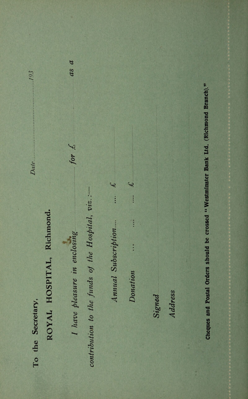To the Secretary, ROYAL HOSPITAL, Richmond. fy'> CO <2 s< fc? ’ rS* I3 CO O CO >*<* S> .j-s • si co a: ~ss CO ri o -Ki 8 o • *s> **s» Sk s* ’ -Si •Ka O o £ o • si Si O co *0 3 CO <2 <s o • si •Si S o <a s bo • si CO co co ca Si Cheques and Postal Orders should be crossed “ Westminster Bank Ltd. (Richmond Branch).
