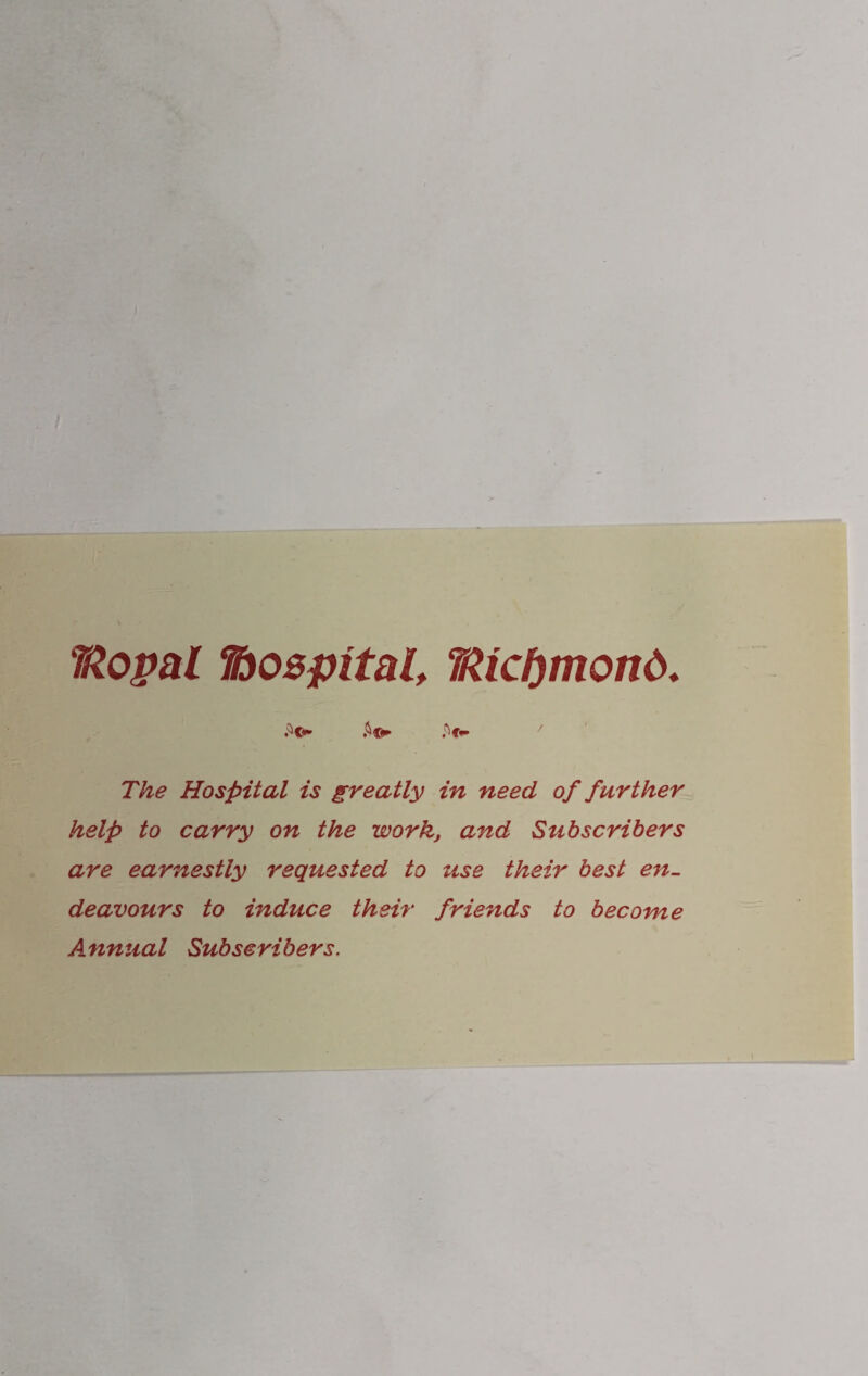 7/Zopal hospital, T/Ucfjmond♦ £©* iW The Hospital is greatly in need of further help to carry on the work, and Subscribers are earnestly requested to use their best en¬ deavours to induce their friends to become Annual Subscribers.