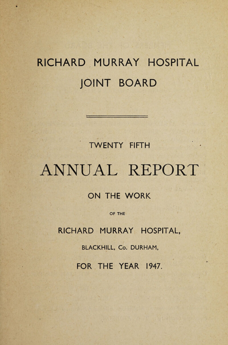 RICHARD MURRAY HOSPITAL JOINT BOARD TWENTY FIFTH ANNUAL REPORT ON THE WORK OF THE RICHARD MURRAY HOSPITAL, BLACKHILL, Co. DURHAM,