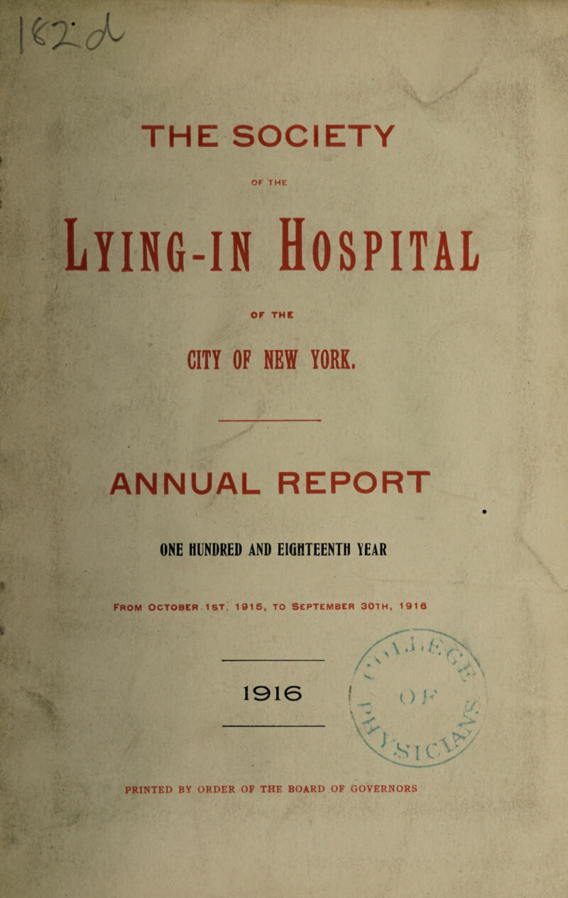 THE SOCIETY OF THE Ltihg-ih Hospital OF THE CITY OF NEW YORK. ANNUAL REPORT ONE HUNDRED AND EIGHTEENTH YEAR FROM OCTOBER 1ST, 1915, TO SEPTEMBER 30TH, 1916 PRINTED BY ORDER OF THE BOARD OF GOVERNORS
