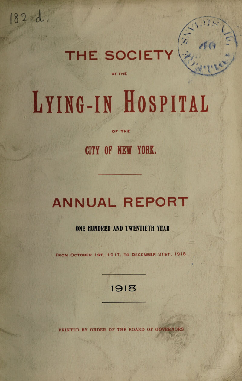 THE SOCIETY OF THE Lyihg-ib Hospital OF THE CITY OF HEW YORK. ANNUAL REPORT ONE HUNDRED AND TWENTIETH TEAR FROM OCTOBER 1ST, 19 17, TO DECEMBER 31ST, 1918 1918 PRINTED BY ORDER OF THE BOARD OF GOVERNORS