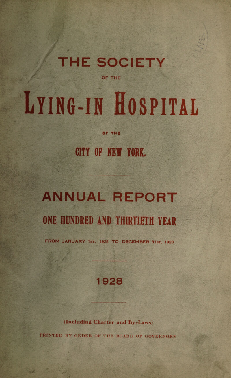 THE SOCIETY OF THE Lying-in Hospital OF THE CITY OF N!¥ YORK. ANNUAL REPORT ONE HUNDRED AND THIRTIETH YEAR FROM JANUARY 1st, 1928 TO DECEMBER 31 ST. 1928 1928 (Including Charter and By-Laws) PRINTED BY ORDER OF THE BOARD OF GOVERNORS