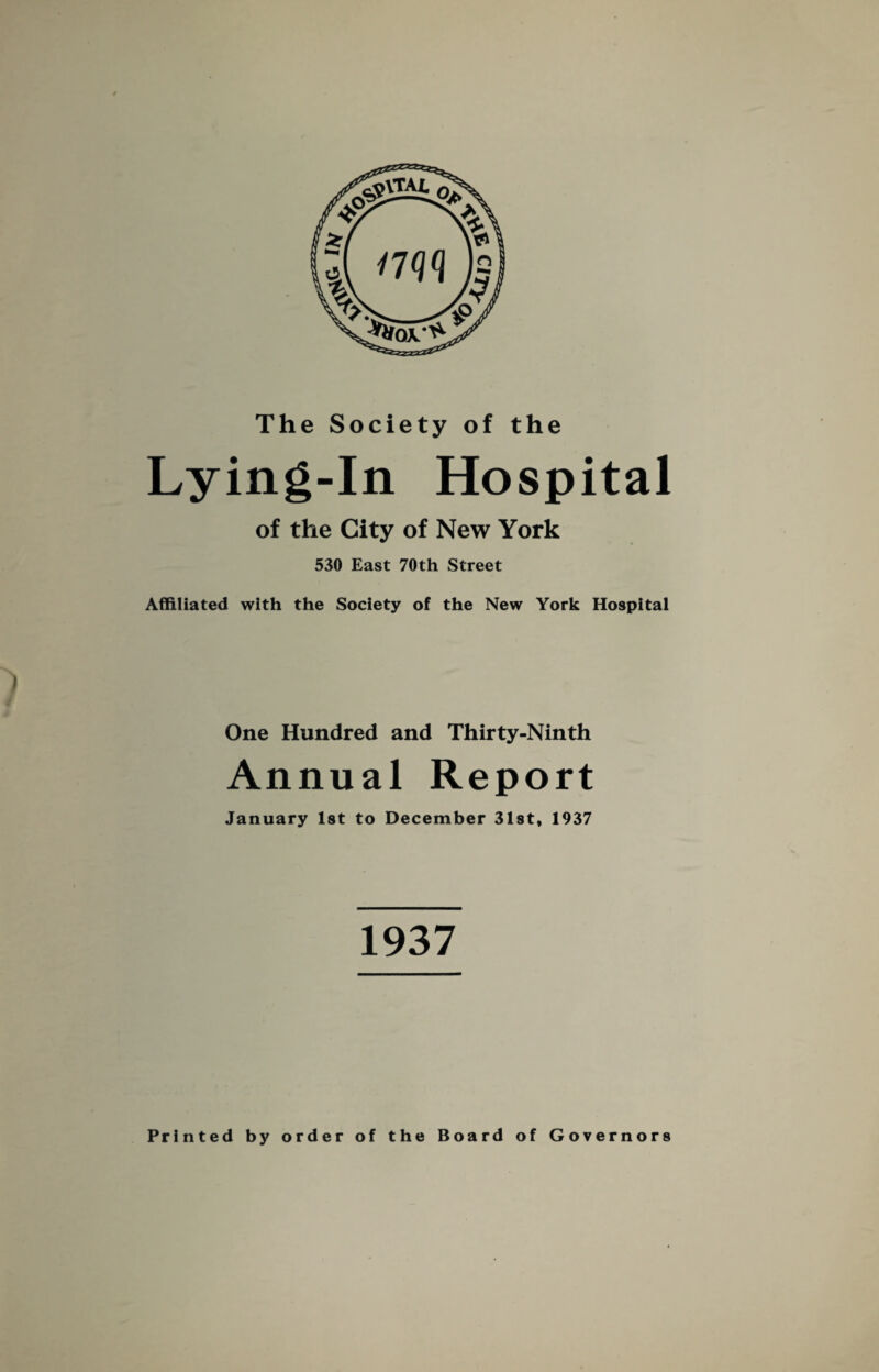 The Society of the Lying-In Hospital of the City of New York 530 East 70th Street Affiliated with the Society of the New York Hospital One Hundred and Thirty-Ninth Annual Report January 1st to December 31st, 1937 1937 Printed by order of the Board of Governors