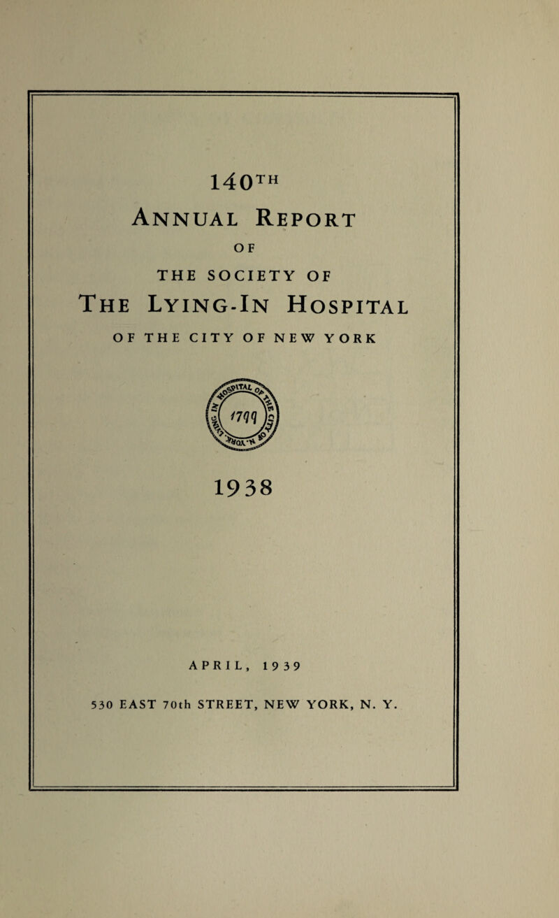 140™ Annual Report >» OF THE SOCIETY OF The Lying-In Hospital OF THE CITY OF NEW YORK 1938 APRIL, 1939