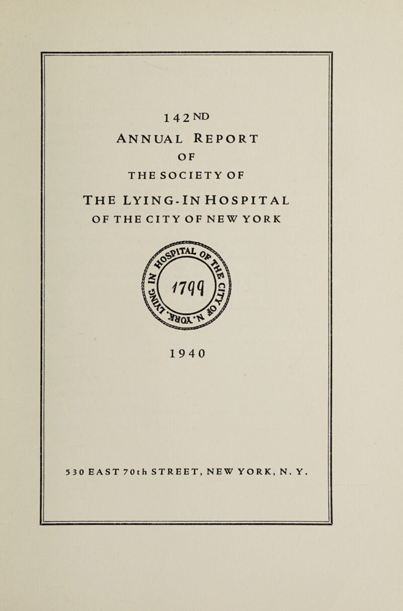 1 42 ND annual Report of THE SOCIETY OF THE LYING-IN HOSPITAL OF THE CITY OF NEW YORK 1940 530 EAST 70th STREET, NEW YORK, N. Y