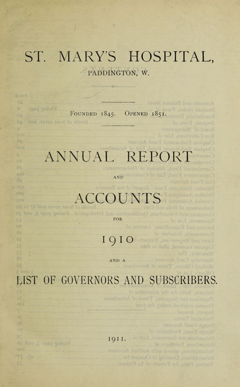 ST. MARY’S HOSPITAL, PADDINGTON, W, Founded 1845. Opened 1851, ANNUAL REPORT AND ACCOUNTS 1910 AND A LIST OF GOVERNORS AND SUBSCRIBERS.