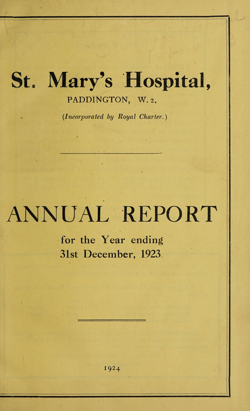 St. Mary’s Hospital, PADDINGTON, W. 2. (Incorporated by Royal Charter.) ANNUAL REPORT for the Year ending 31st December, 1923 1924