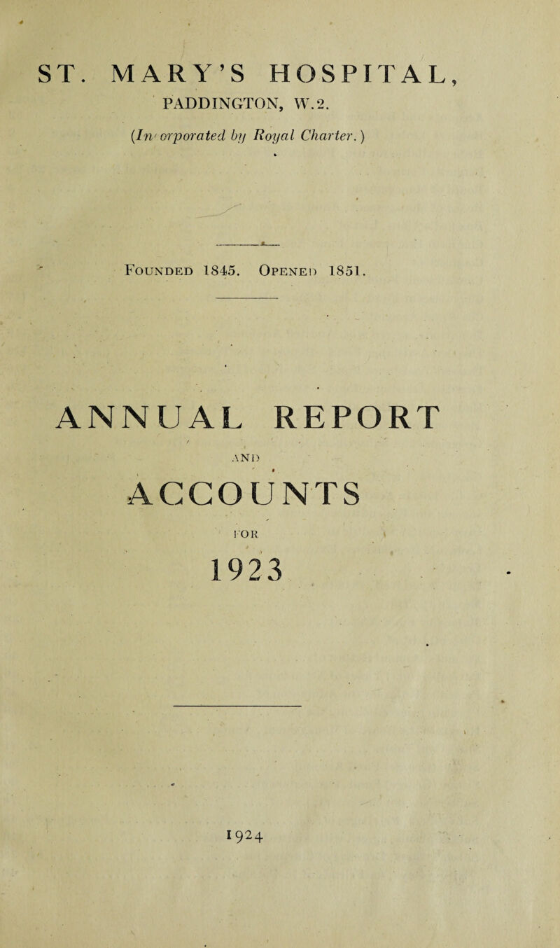 •# ST. MARY’S HOSPITAL, PADDINGTON, W.2. (Inforporated by Royal Charter.) Founded 1845. Opened 1851. ANNUAL REPORT / ' X AND ACCOUNTS FOR 1923 1924