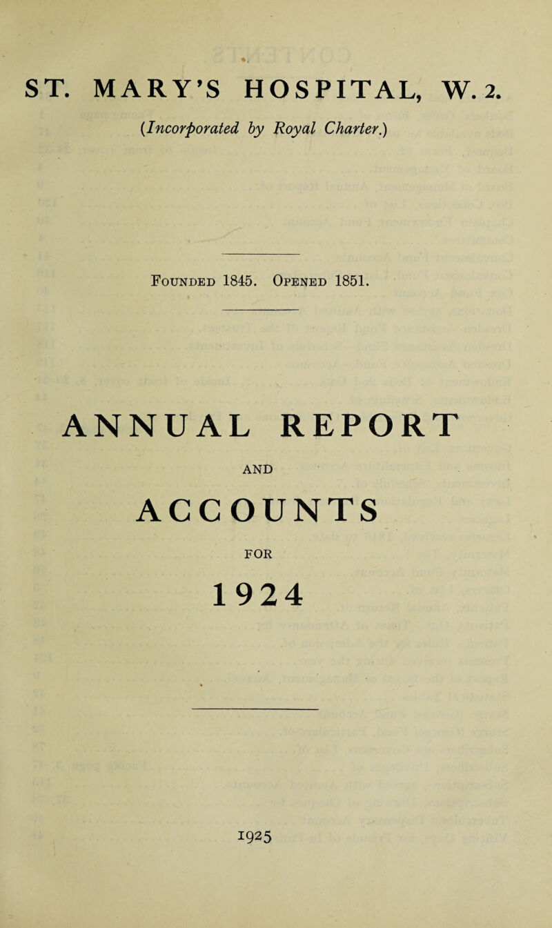 ST. MARY’S HOSPITAL, W. 2. {Incorporated by Royal Charter.) Founded 1845. Opened 1851. ANNUAL REPORT AND ACCOUNTS FOR 1924 1925