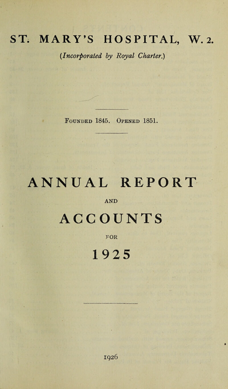 ST. MARY’S HOSPITAL, W. 2. (Incorporated hy Royal Charter.) Founded 1845. Opened 1851. ANNUAL REPORT AND ACCOUNTS FOR 1925 1926