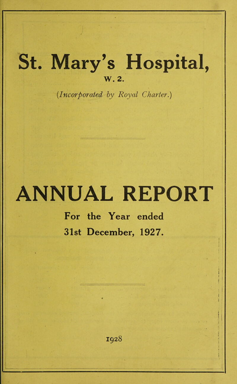 St. Mary’s Hospital, W. 2. (.Incorporated by Royal Charter.) ANNUAL REPORT For the Year ended 31st December, 1927. 1928
