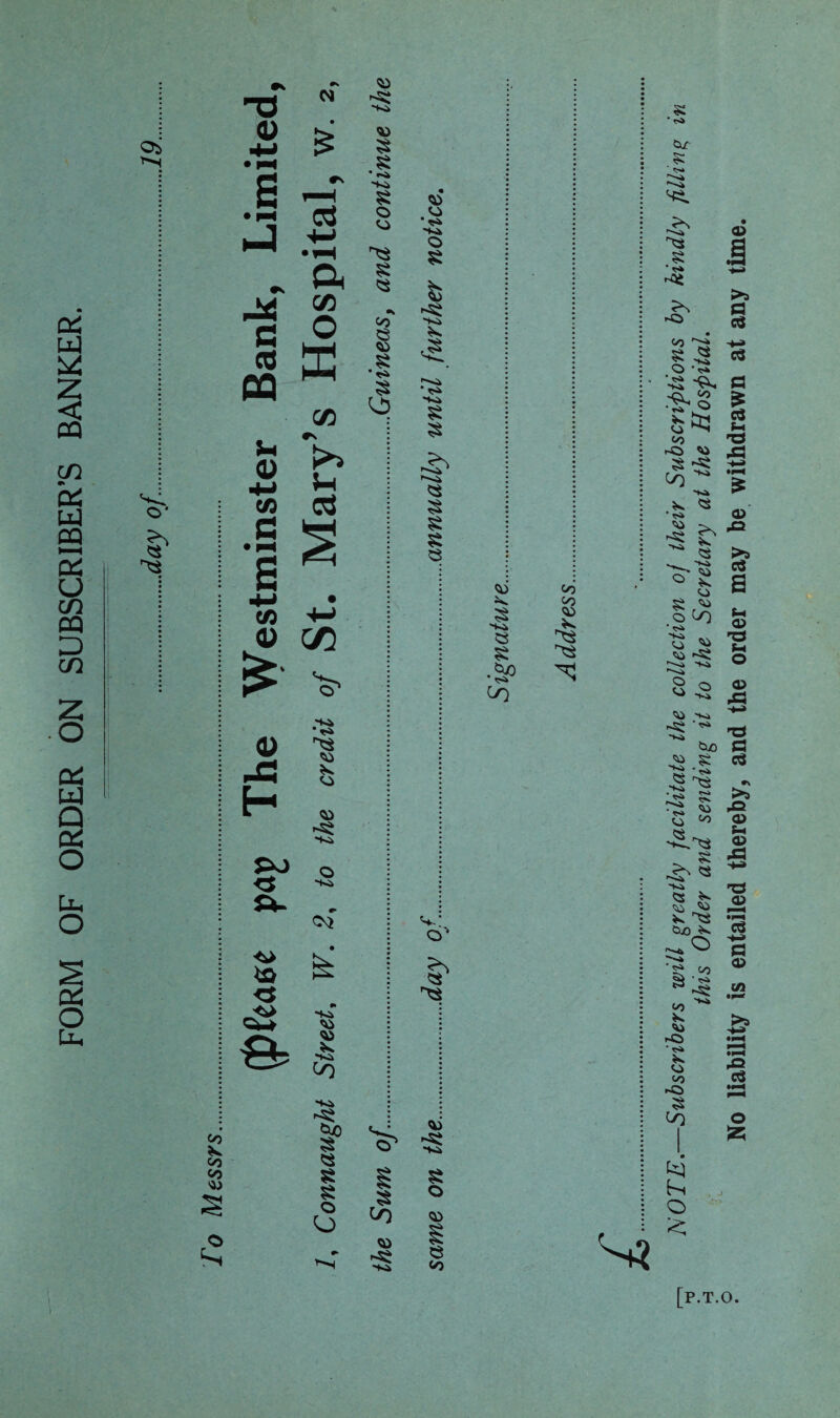 FORM OF ORDER ON SUBSCRIBER’S BANKER. Oi o* S' <D n c3 s • pH - £ M CO C O co W PQ ^ co a> J3 H *s» o -Kik O ,'iV Ki £ * K> -Ki £ o o £ <s CO § •5 s <o PO <3 -Kk P- oj v; o' o w. <3 <> •» -K* Q-t e. * S) co co «o § £ £ O O l co O ’N 'Kk VJ -Ki O S fe 'Kik * ^ •*<» s r—i § £ 8 <*> o O e CO 'Kk e s •Se CO co co [P.T.O NOTE.—Subscribers will greatly facilitate the collection of their Subscriptions by kindly filling in this Order and sending it to the Secretary at the Hospital. . <* L r No liability is entailed thereby, and the order may be withdrawn at any time.