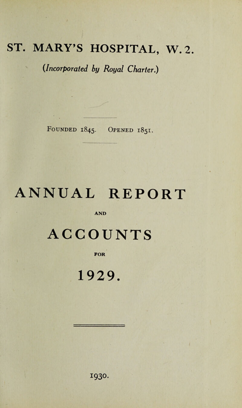 ST. MARY’S HOSPITAL, W.2. (Incorporated by Royal Charter.) Founded 1845. Opened 1851. ANNUAL REPORT AND ACCOUNTS FOR 1929. 1930.