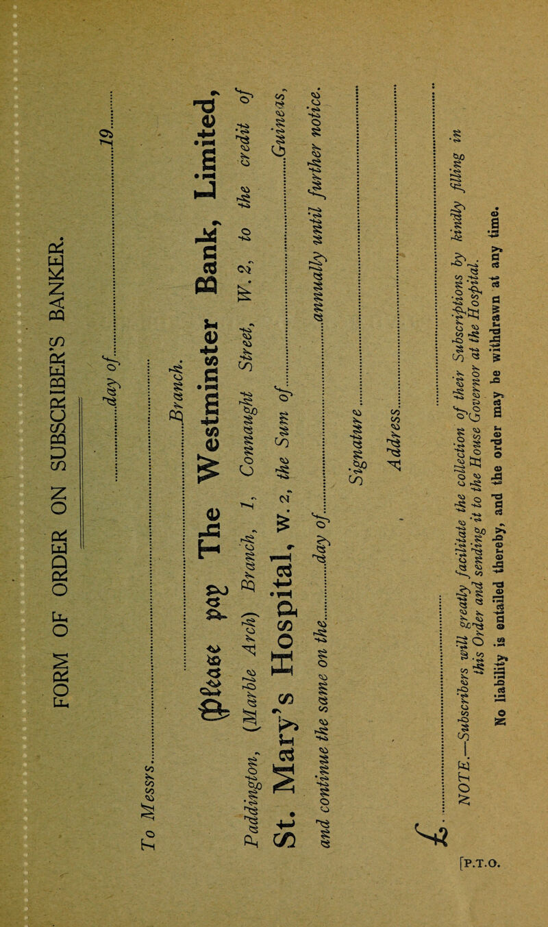 FORM OF ORDER ON SUBSCRIBER’S BANKER. I' CO § 0} -d v 1 • N 14 *s pM g eti m Sn 0) K g CO 0) • <s> CO CO CO •Ki O *K» Co co § § CO CO •h CO -K» §P § £ O o £ § Co CO >& <$ CO a co co *<S» o Kl ,S co co CO CO § o c$ s • <s* • £ 0s 0? * <s> -to § <s § § $ +\ (N 0> ^3 T-H • £ Eg ■ CO £ *• I' PO cq <5 ^_s a CO N CO CO CZ5 rs j>> u -K» § o co <s co CO ~SCl co § § ■“Ki § O CO $ <$ CO § 'Ki § too • CO co co co S? [P.T.O NOTE.—Subscribers will greatly facilitate the collection of their Subscriptions by kindly filling in this Order and sending it to the House Governor at the Hospital. No liability is entailed thereby, and the order may be withdrawn at any time.