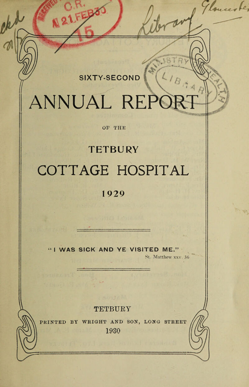 or THE TETBURY COTTAGE HOSPITAL 1 929  I WAS SICK AND YE VISITED ME.” St. Matthew xxv. 36 TETBURY PRINTED BY WRIGHT AND SON, LONG STREET 1930