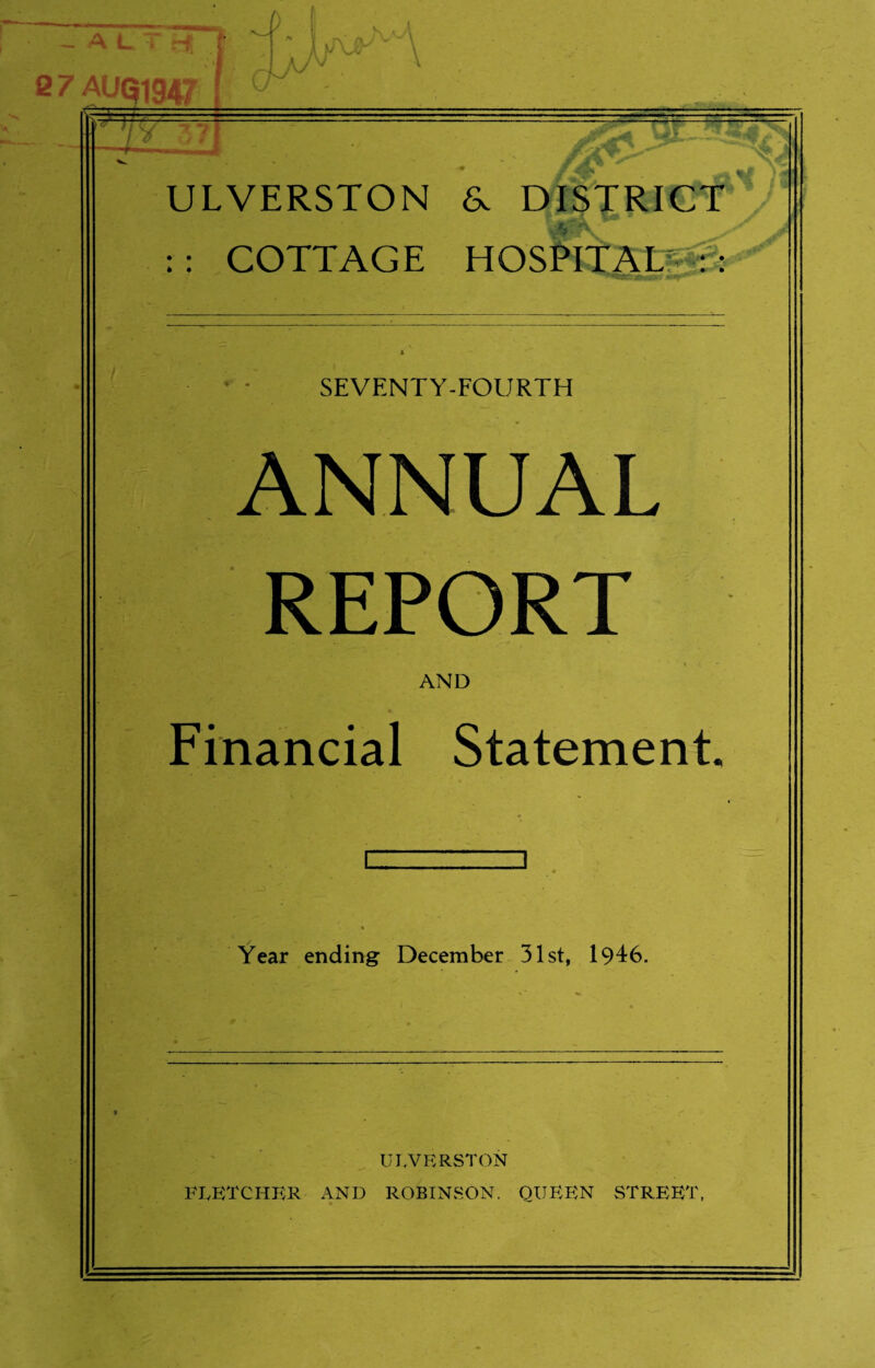 I 27 AU A/v p \jy \ W ’/ w > ULVERSTON a DISTRICT : : COTTAGE HOSPITAL : : SEVENTY-FOURTH ANNUAL REPORT AND Financial Statement. Year ending December 31st, 1946. ULVERSTON FLETCHER AND ROBINSON. QUEEN STREET,