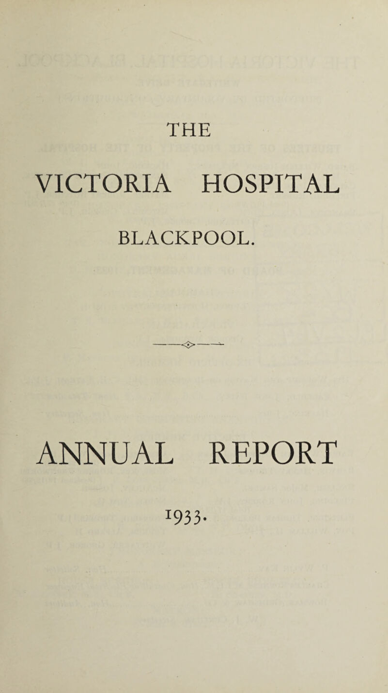 THE VICTORIA HOSPITAL BLACKPOOL. <•> ANNUAL REPORT 1933-