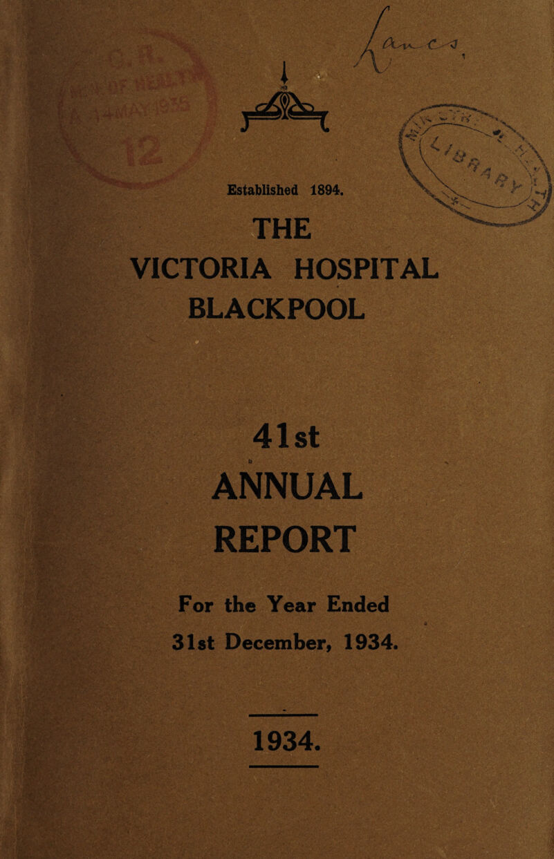 &T Established 1894. S® />. V, \ THE VICTORIA HOSPITAL * BLACKPOOL 41st ANNUAL REPORT V ■*%?:- :r fk?;.-!.. For the Year Ended 31st December, 1934. 1934.