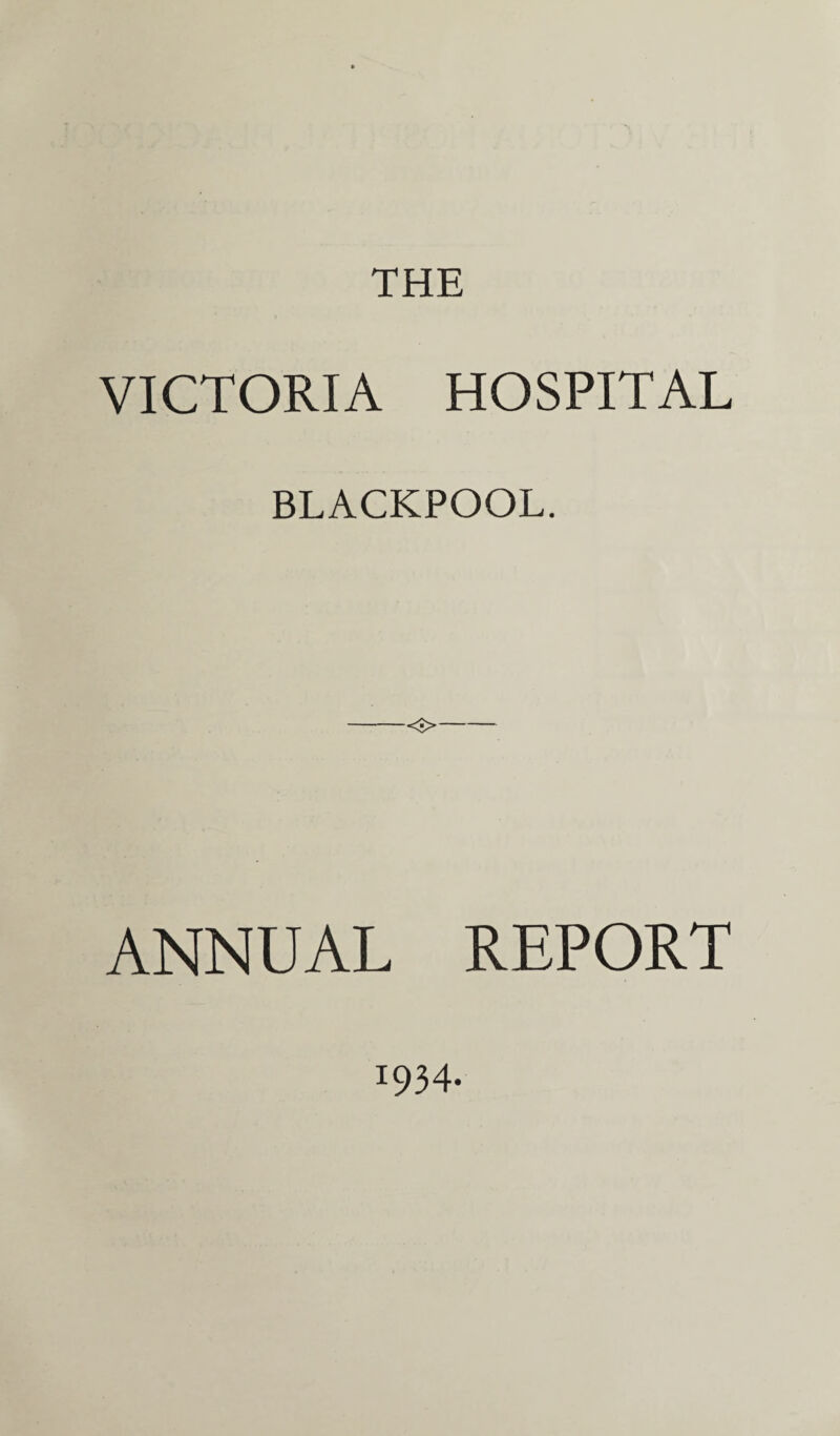 THE VICTORIA HOSPITAL BLACKPOOL. <■> ANNUAL REPORT 1934.