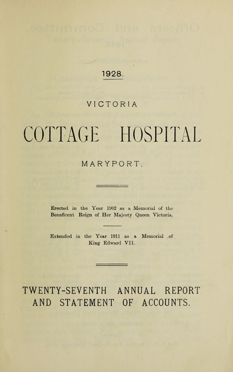 1928. VICTORIA M ARYPO RT. Erected in the Year 1902 as a Memorial of the Beneficent Reign of Her Majesty Queen Victoria. Extended in the Year 1911 as a Memorial of King Edward VII. TWENTY-SEVENTH ANNUAL REPORT