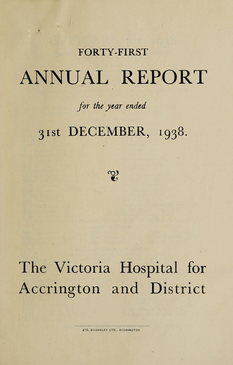 FORTY-FIRST ANNUAL REPORT for the year ended. 31st DECEMBER, 1938. The Victoria Hospital for Accrington and District JAS. BROADLEY LTD., ACCRINGTON