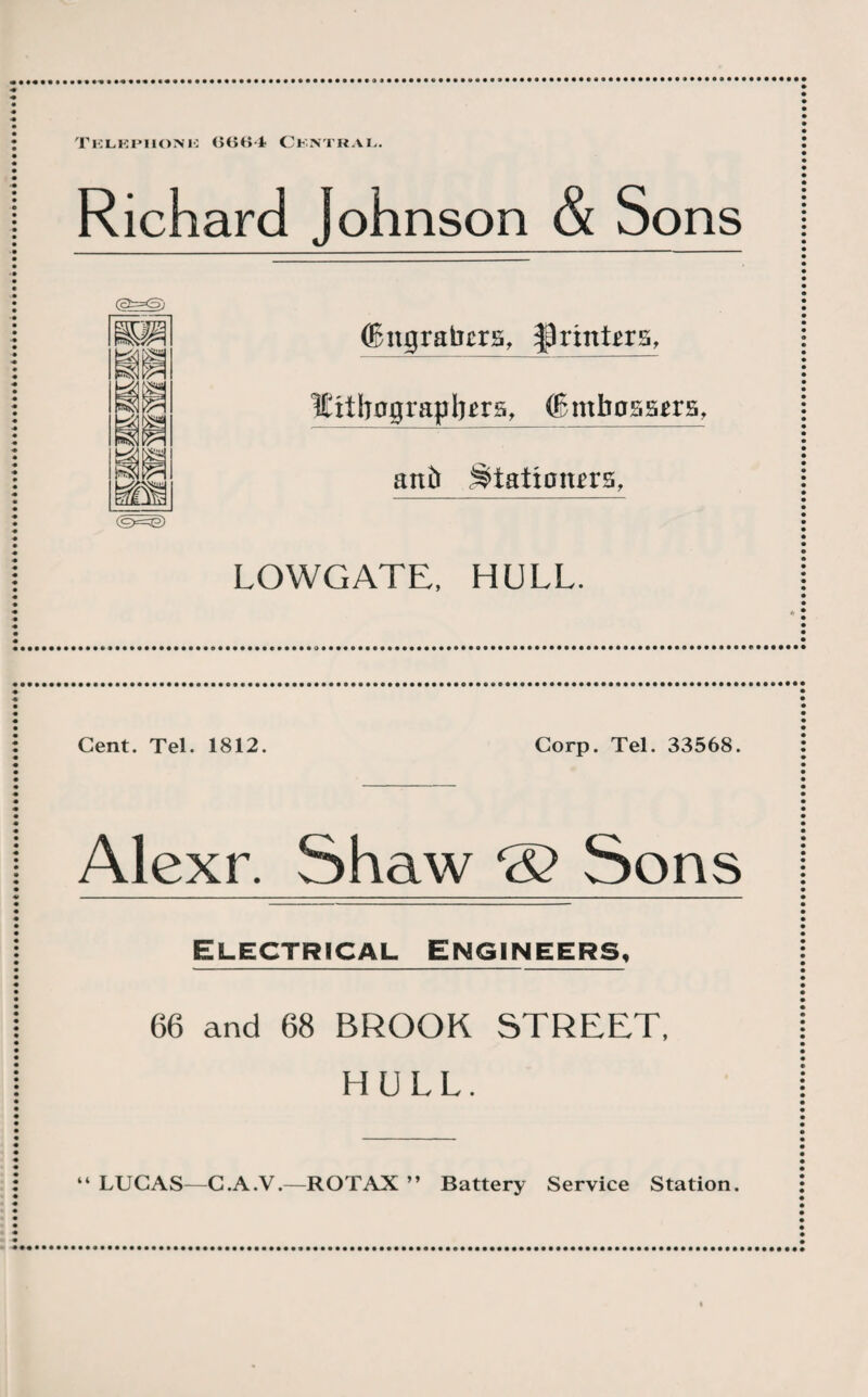 Richard Johnson & Sons (Bitgrabnrs, Jpnntm, lEttbagrapljirs, tBmbossira, anj^iatioturs, LOWGATE, HULL. Cent. Tel. 1812. Corp. Tel. 33568. Alexr. Shaw *£> Sons Electrical Engineers, 66 and 68 BROOK STREET, HULL. “ LUCAS—C.A.V.—ROTAX ” Battery Service Station.