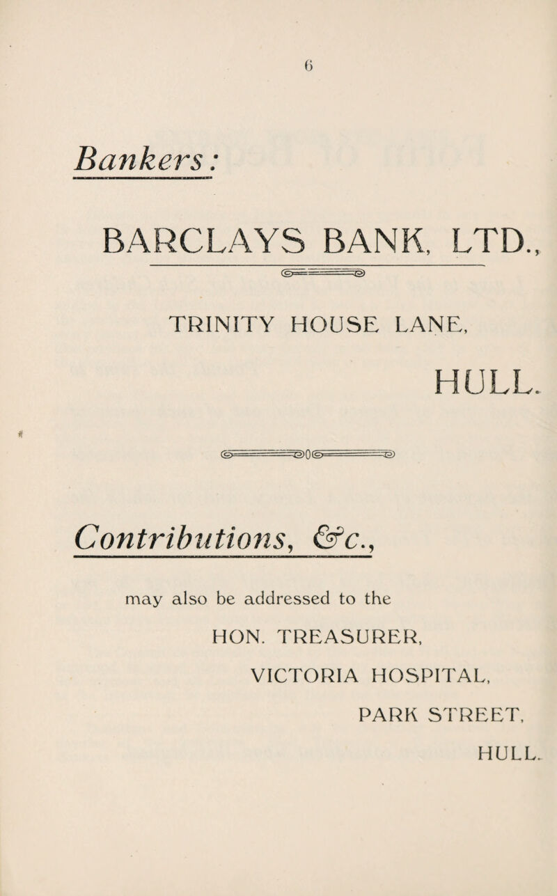 Bankers: BARCLAYS BANK, LTD., TRINITY HOUSE LANE, HULL. (Sr^rtrrr^r. I —z=J3) Cantrijnftwns, &£-, may also be addressed to the HON. TREASURER, VICTORIA HOSPITAL, PARK STREET, HULL.