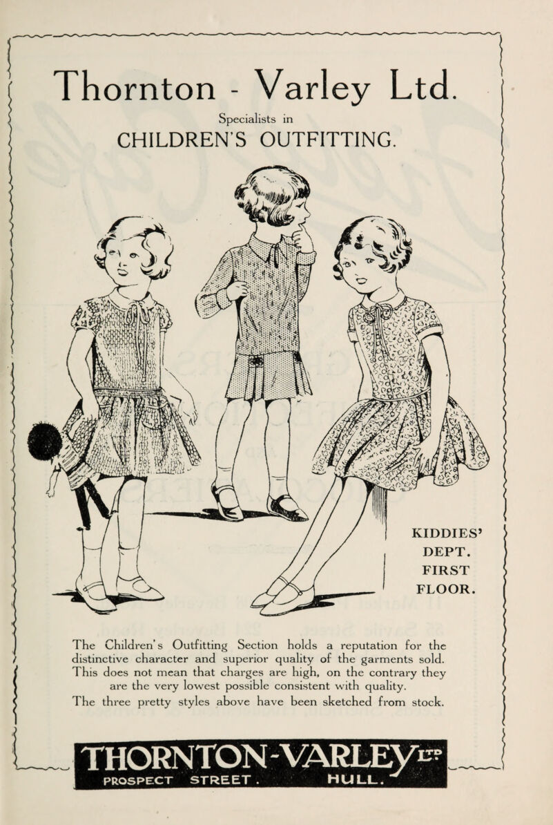 Thornton - Varley Ltd. Specialists in CHILDREN'S OUTFITTING. The Children’s Outfitting Section holds a reputation for the distinctive character and superior quality of the garments sold. This does not mean that charges are high, on the contrary they are the very lowest possible consistent with quality. The three pretty styles above have been sketched from stock.