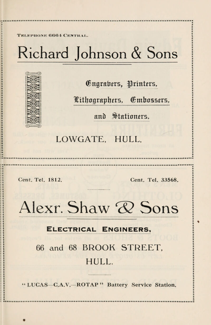 Telbphomr BBB-4 Central. Richard Johnson & Sons (c£r=<5) (Bnprafors, printers, frtljagrapbn's, (Bmbasam, an ft Stationers, f“l7V< Yf 1 LOWGATE. HULL. Cent. Tel. 1812. Cent. Tel. 33568. Alexr. Shaw ® Sons Electrical Engineers, 66 and 68 BROOK STREET, HULL. “ LUCAS—C.A.V.—ROTAP ” Battery Service Station.
