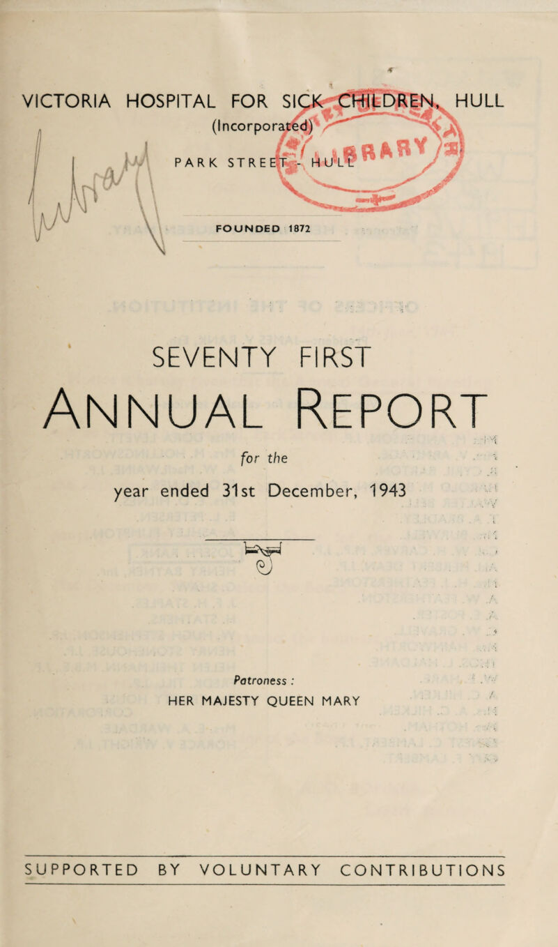 SEVENTY FIRST Annual Report ;. i ’ for the year ended 31st December, 1943 € Patroness : HER MAJESTY QUEEN MARY ‘ 5 SUPPORTED BY VOLUNTARY CONTRIBUTIONS