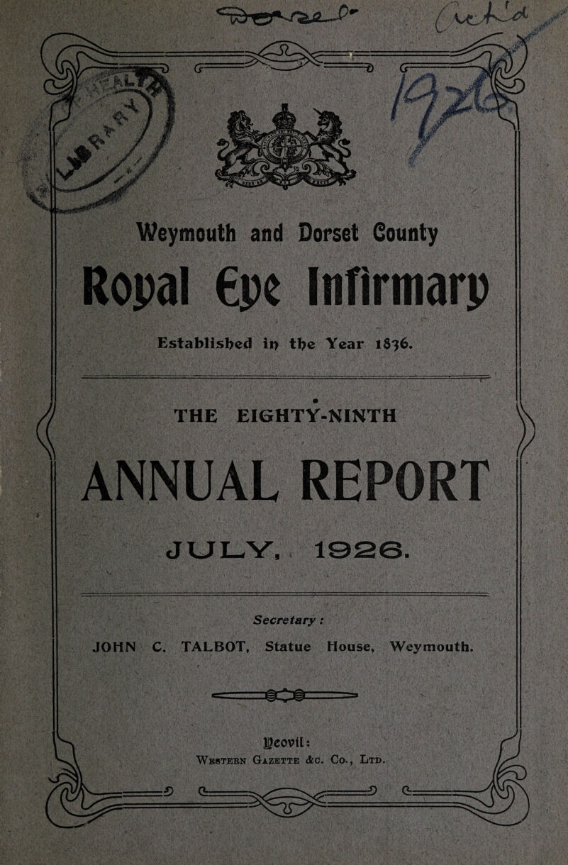 Weymouth and Dorset County Ropal €pe Intirmarp Established ii> the Year 1S?6. THE EIGHTY-NINTH ANNUAL REPORT Secretary: JOHN C. TALBOT, Statue House, Weymouth.