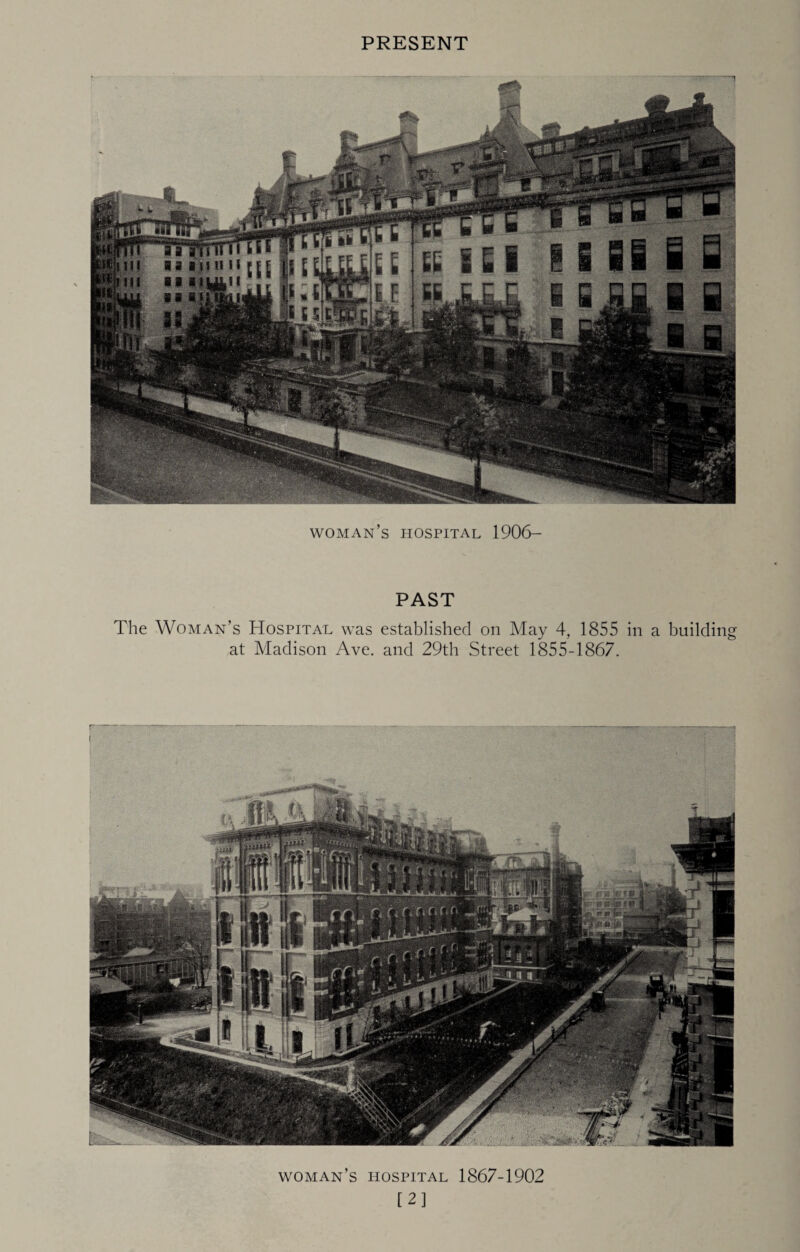 PRESENT woman’s hospital 1906- PAST The Woman’s Hospital was established on May 4, 1855 in a building at Madison Ave. and 29th Street 1855-1867. woman’s hospital 1867-1902 [2]