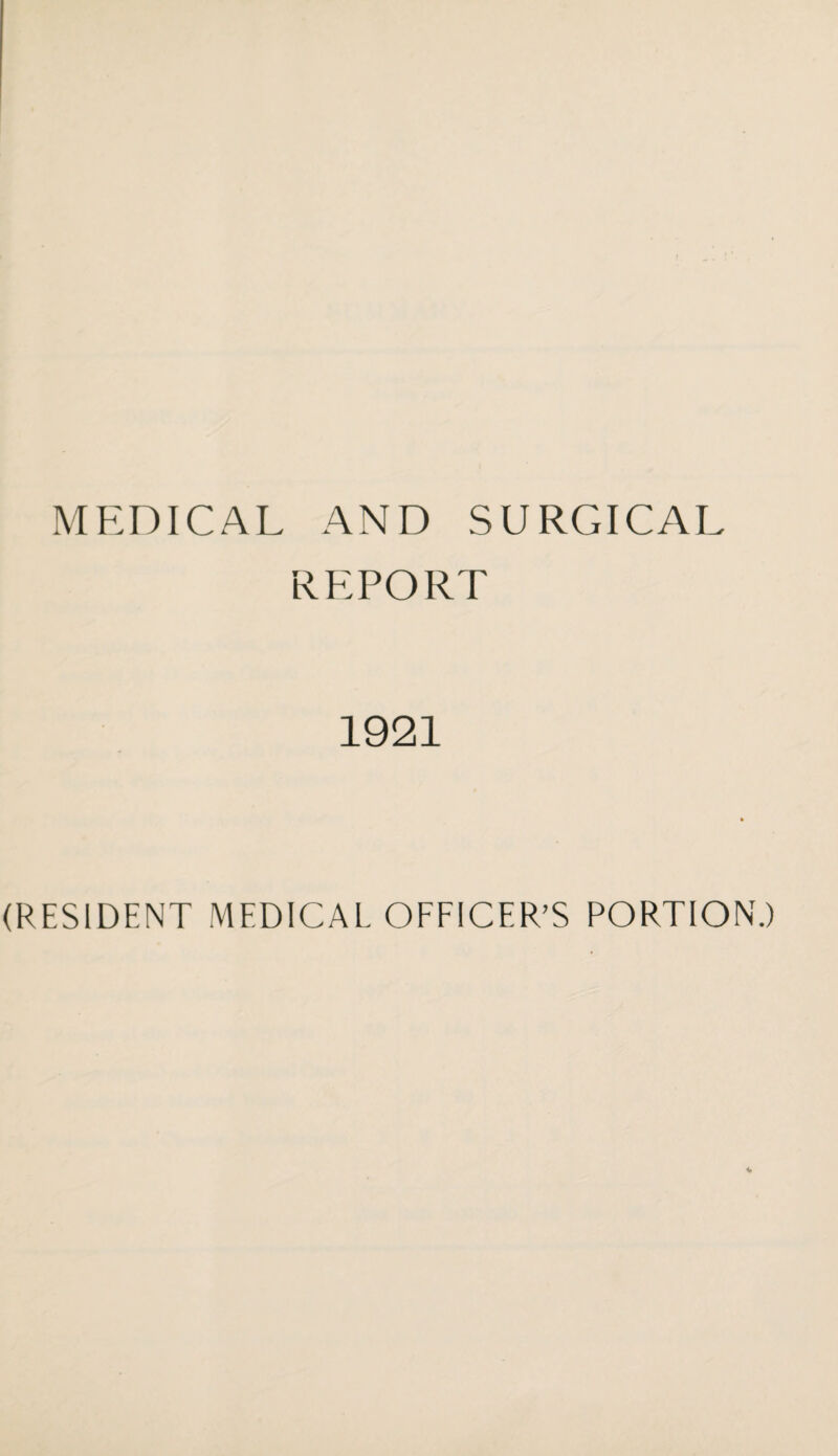 MEDICAL AND SURGICAL REPORT 1921 (RESIDENT MEDICAL OFFICER’S PORTION.)