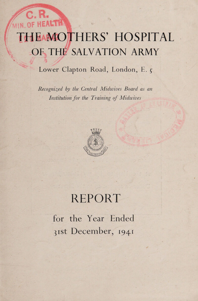 HERS’ HOSPITAL SALVATION ARMY Lower Clapton Road, London, E. g Recognized by the Central Midwives Board as an Institution for the Training of Midwives REPORT for the Year Ended 31st December, 1941