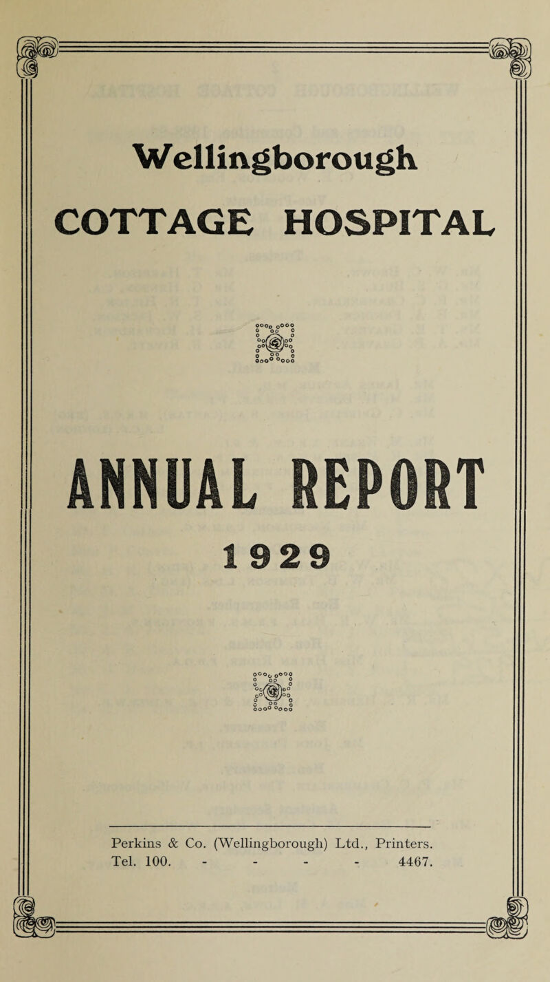 Wellingborough COTTAGE HOSPITAL O°00 O000 0 OO 0 1929 0000Oooo ‘ oo A V o o w ooo° °ooo Perkins & Co. (Wellingborough) Ltd., Printers. Tel. 100. - - - 4467.