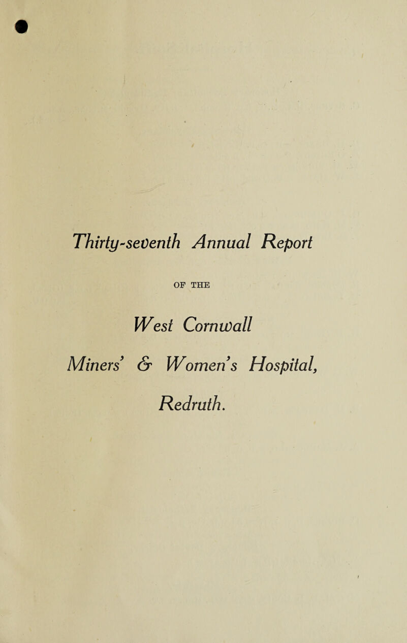 Thirty-seventh Annual Report OF THE West Cornwall Miners’ & Women’s Hospital, Redruth.