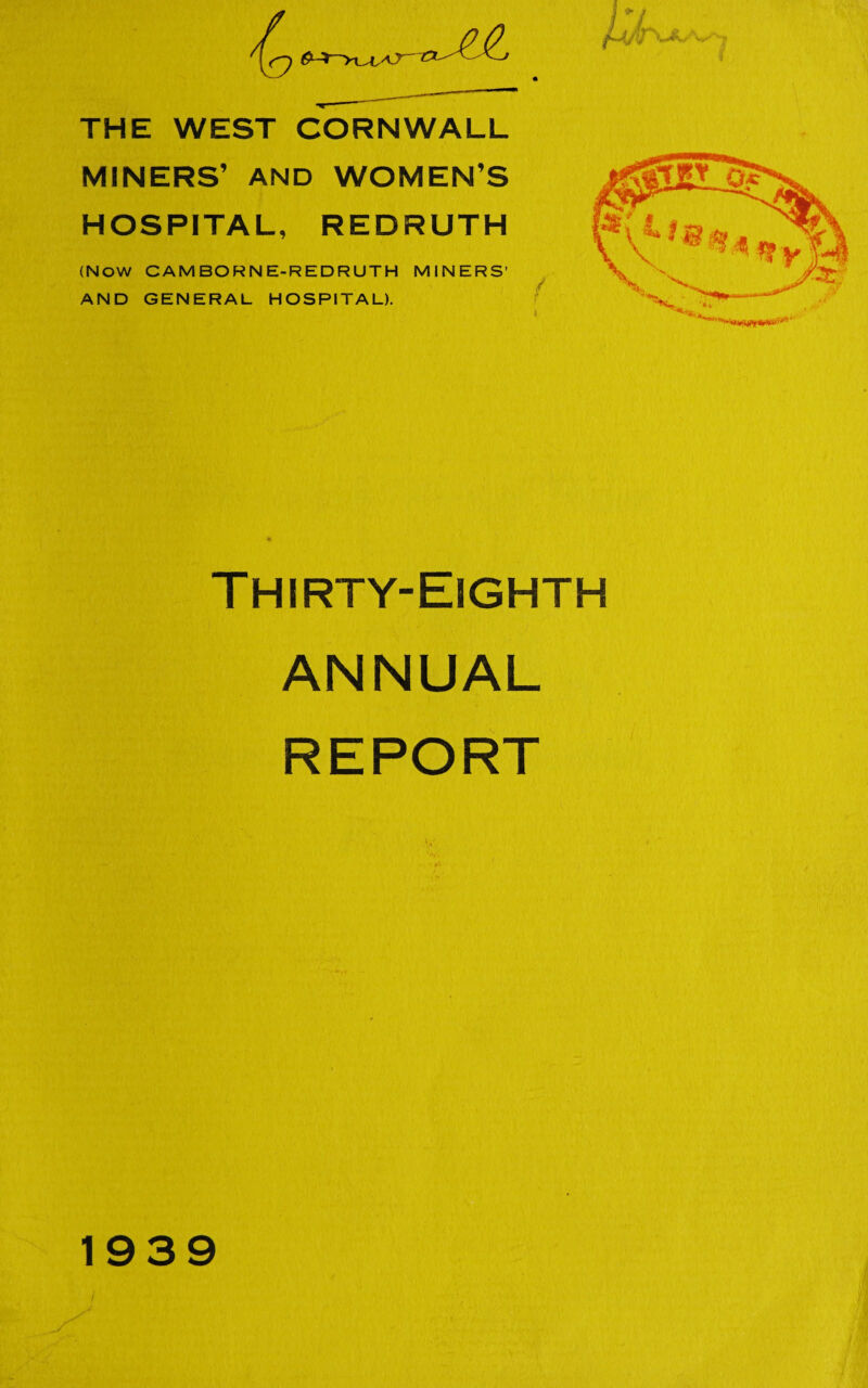 1 > / THE WEST CORNWALL MINERS’ AND WOMEN’S HOSPITAL, REDRUTH (Now CAMBORNE-REDRUTH MINERS’ AND GENERAL HOSPITAL). Thirty-Esghth ANNUAL REPORT 1939