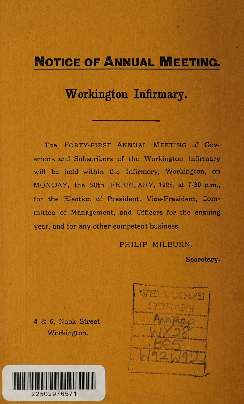 Notice of Annual Meeting Workington Infirmary. The Forty-first Annual Meeting of Gov¬ ernors and Subscribers of the Workington Infirmary will be held within the Infirmary, Workington, on MONDAY, the 20th FEBRUARY, 1928, at 7-80 p.m., for the Election of President, Vice-President, Com¬ mittee of Management, and Officers for the ensuing year, and for any other competent business. PHILIP MILBURN, Secretary. 4 & 6, Nook Street, Workington. x; •.•••. . •I ' If .1 .% ! i - ‘ ■y- v v ^ ^ * l Jk ’ - ^» t  ' ■ ;.'T- ■ f y<>c!Ar,-J. , . , ■ 7? • , -jt-'jrri: •'***-*•>*; 1 ? * i r; K v* VX v 1 f f i if •»- l- j £ •'*****■**»****•« • £y <: » / ^ *Ty i . • ;’t < » / a. / y i •„ ■ i ’ ■ } j $ I - • -w XJLfiZLzi r