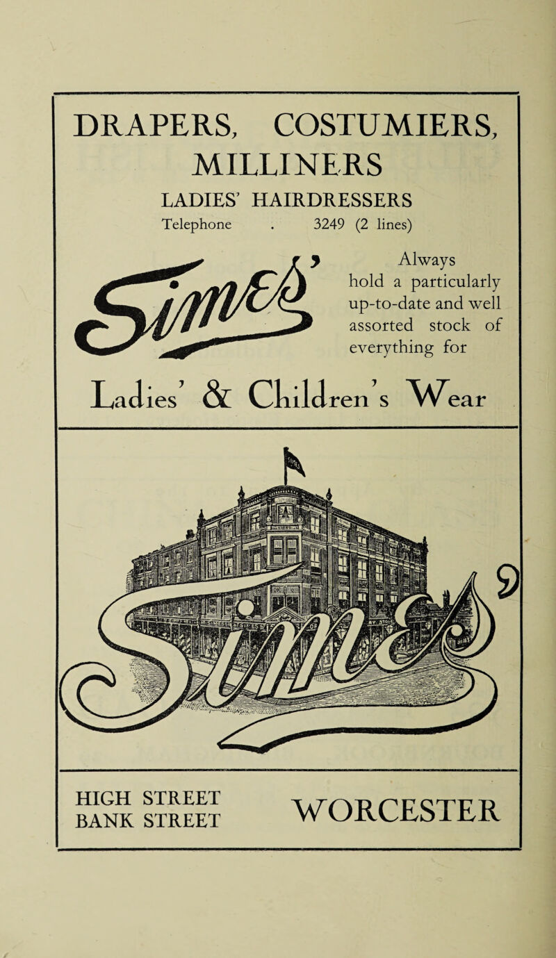 DRAPERS, COSTUMIERS, MILLINERS LADIES’ HAIRDRESSERS Telephone . 3249 (2 lines) y Always hold a particularly up-to-date and well assorted stock of everything for HIGH STREET t a 7V AP17 O rVI7 L> BANK STREET WORCESTER