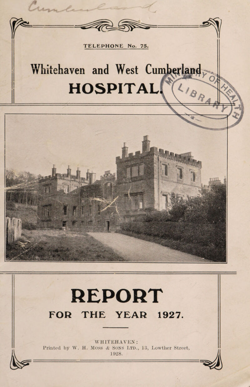 Whitehaven and West C HOSPITAL REPORT FOR THE YEAR 1927. WHITEHAVEN: Printed by W. H. Moss & Sons Ltd., 13, Lowther Street, 1928.