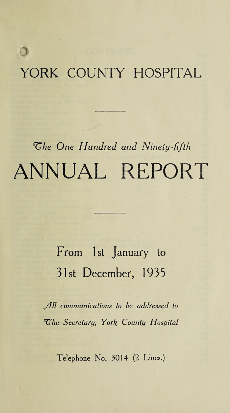 ‘tT/je One Hundred and Ninety-fifth ANNUAL REPORT From 1 st January to 31st December, 1935 jdll communications to he addressed to <TT/te Secretary, York. County Hospital Te’ephone No. 3014 (2 Lines.)