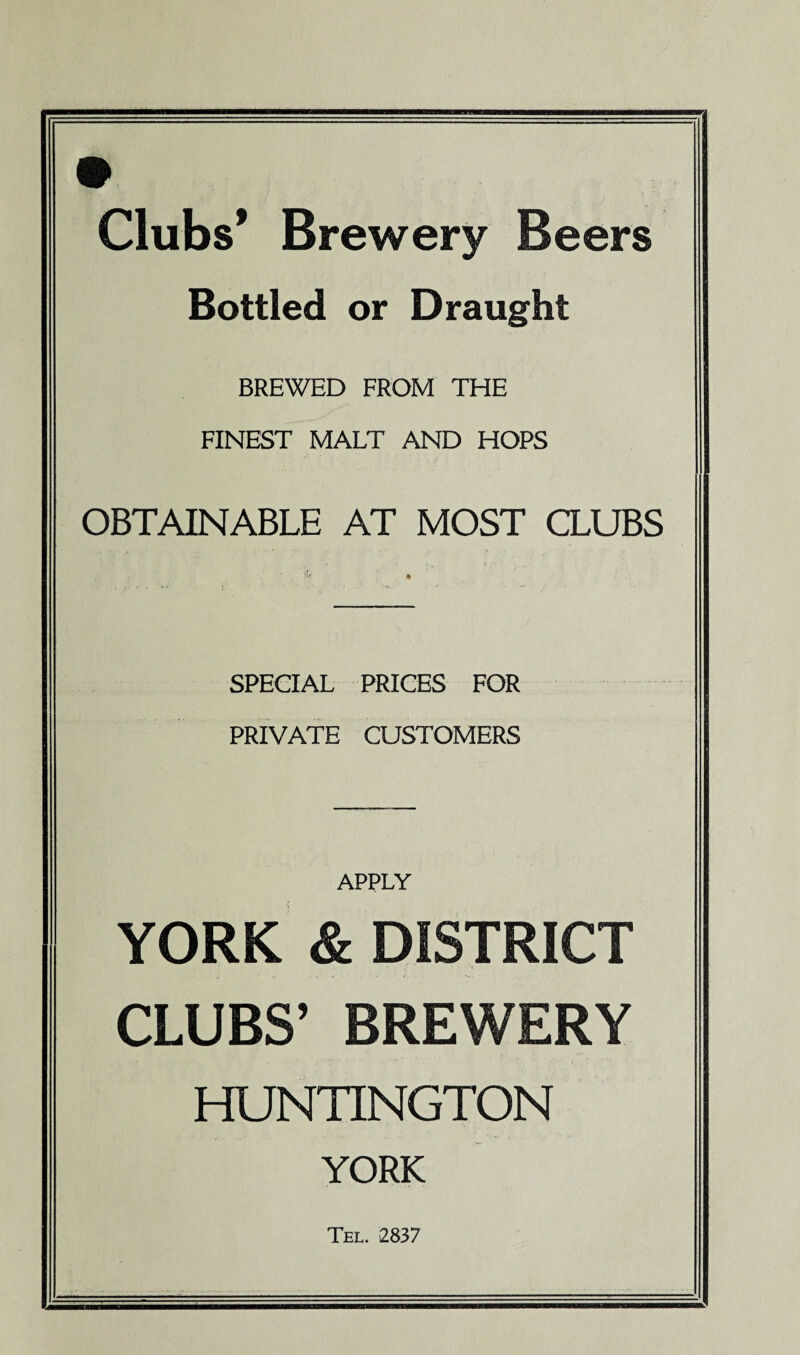 Clubs* Brewery Beers Bottled or Draught BREWED FROM THE FINEST MALT AND HOPS OBTAINABLE AT MOST CLUBS SPECIAL PRICES FOR PRIVATE CUSTOMERS APPLY YORK & DISTRICT CLUBS’ BREWERY HUNTINGTON YORK Tel. 2837