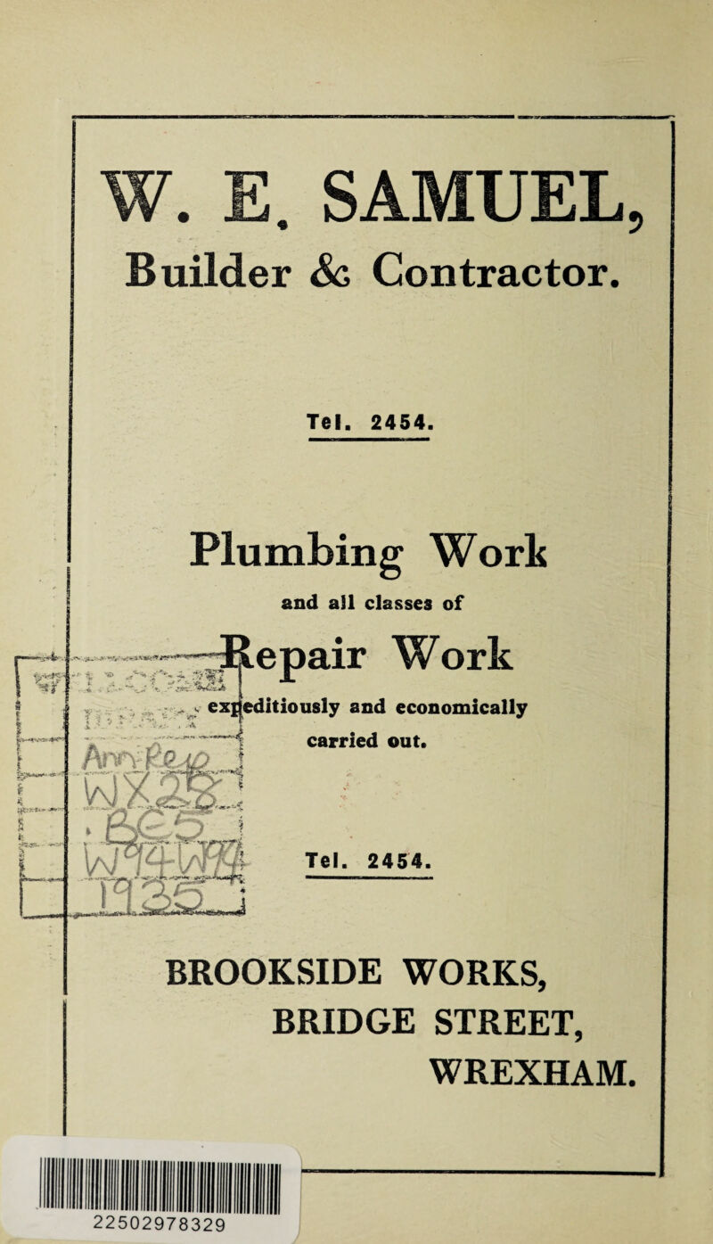 W. E. SAMUEL Builder Sc Contractor. Tel. 2454. Plumbing Work and aSl classes of epair Work expeditiously and economically carried out. Tel. 2454. BROOKSIDE WORKS, BRIDGE STREET, WREXHAM. 22502978329