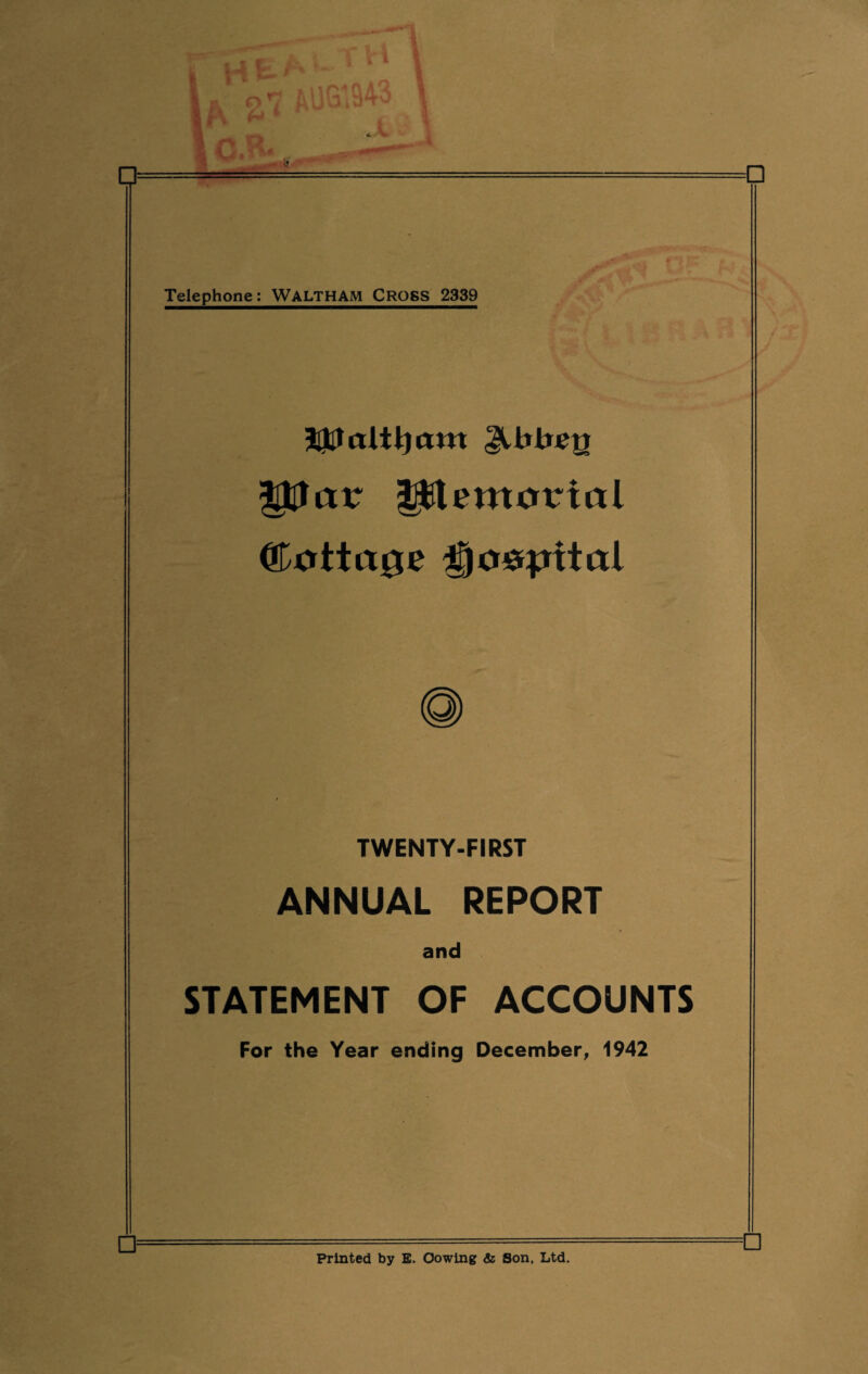 Telephone: WALTHAM CROSS 2339 Ulltf alt!) am ptar |$lemorial Cottage Doispttal TWENTY-FIRST ANNUAL REPORT and STATEMENT OF ACCOUNTS For the Year ending December, 1942 Printed by E. Cowing <5z Son, Ltd.