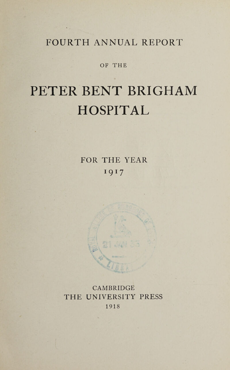 FOURTH ANNUAL REPORT OF THE PETER BENT BRIGHAM HOSPITAL FOR THE YEAR 1917 CAMBRIDGE THE UNIVERSITY PRESS 1918