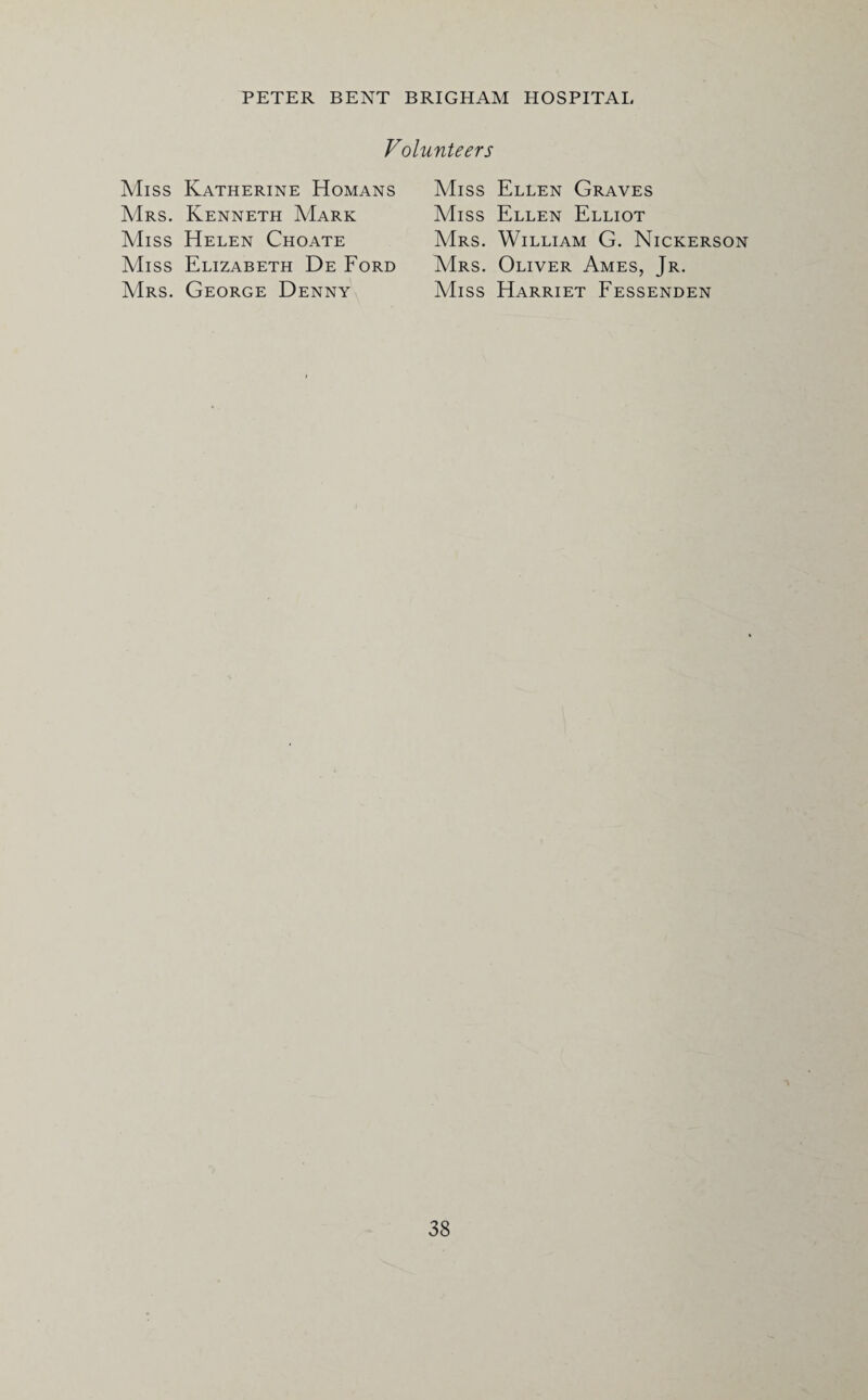 Volunteers Miss Katherine Homans Mrs. Kenneth Mark Miss Helen Choate Miss Elizabeth De Ford Mrs. George Denny Miss Ellen Graves Miss Ellen Elliot Mrs. William G. Nickerson Mrs. Oliver Ames, Jr. Miss Harriet Fessenden