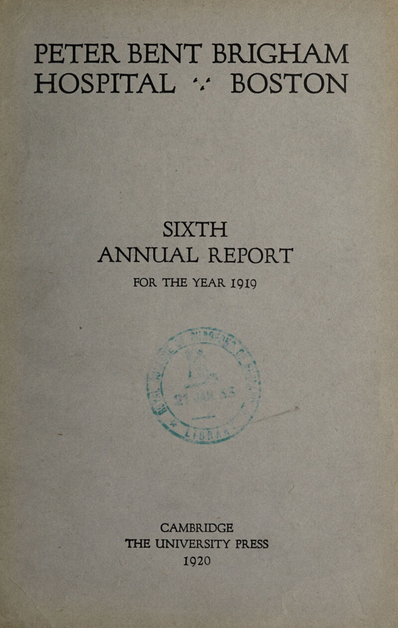 PETER BENT BRIGHAM HOSPITAL v BOSTON SIXTH ANNUAL REPORT FOR THE YEAR I gig CAMBRIDGE THE UNIVERSITY PRESS 1920